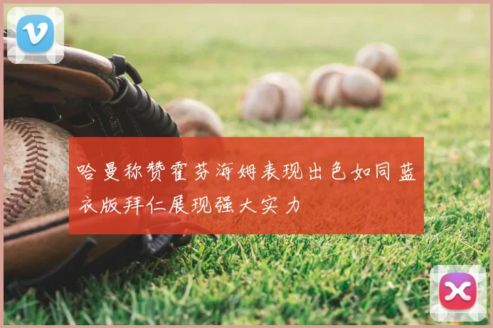 哈曼称赞霍芬海姆表现出色如同蓝衣版拜仁展现强大实力