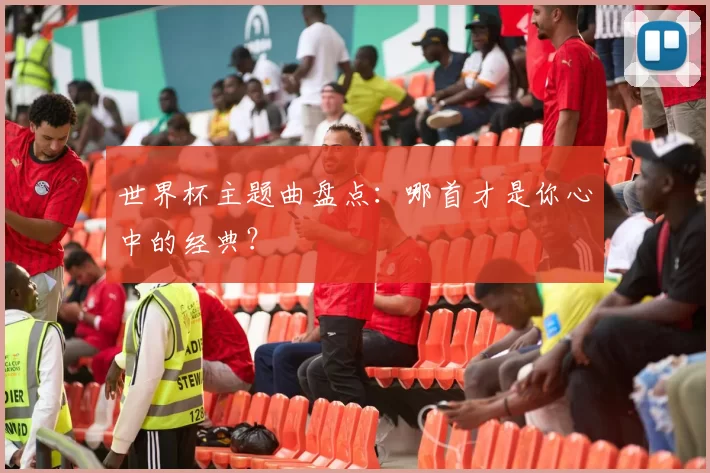 世界杯主题曲盘点：哪首才是你心中的经典？