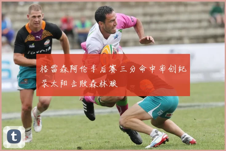 格雷森阿伦季后赛三分命中率创纪录太阳击败森林狼