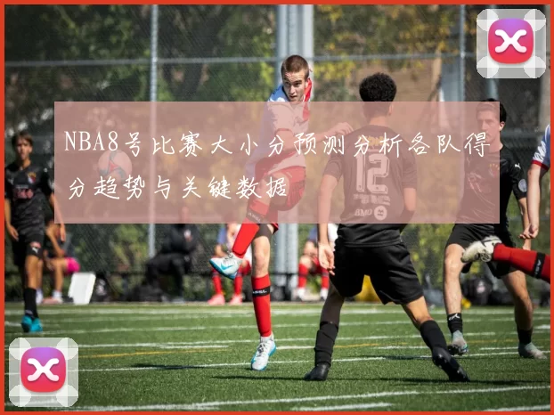 NBA8号比赛大小分预测分析各队得分趋势与关键数据