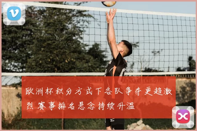 欧洲杯积分方式下各队争夺更趋激烈 赛事排名悬念持续升温