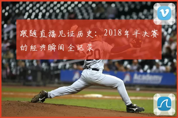 跟随直播见证历史:2018年半决赛的经典瞬间全记录