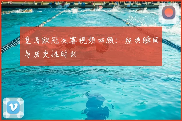 皇马欧冠决赛视频回顾:经典瞬间与历史性时刻