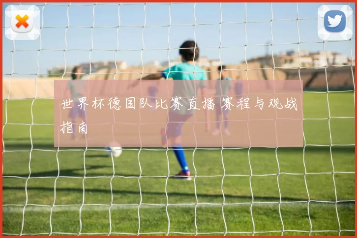 世界杯德国队比赛直播 赛程与观战指南