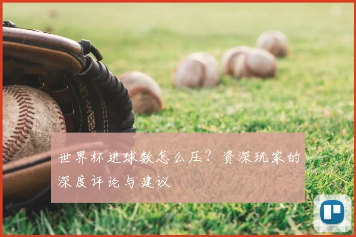 世界杯进球数怎么压?资深玩家的深度评论与建议