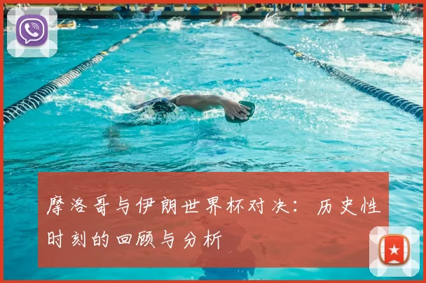 摩洛哥与伊朗世界杯对决:历史性时刻的回顾与分析