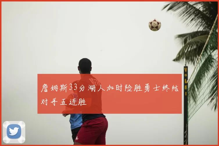 詹姆斯33分湖人加时险胜勇士终结对手五连胜