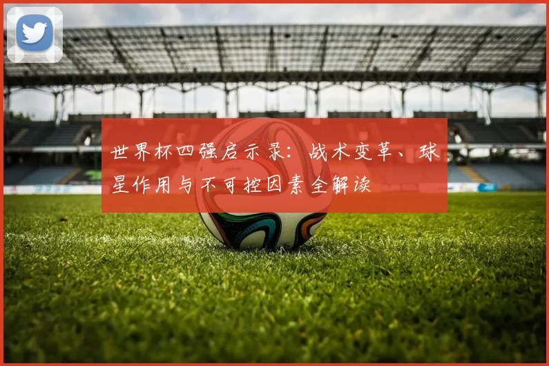 世界杯四强启示录：战术变革、球星作用与不可控因素全解读