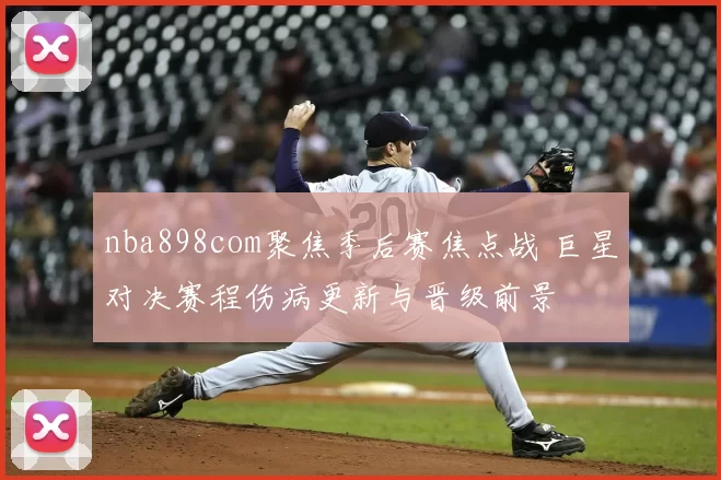 nba898com聚焦季后赛焦点战 巨星对决赛程伤病更新与晋级前景
