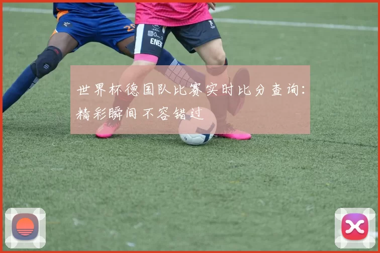 世界杯德国队比赛实时比分查询:精彩瞬间不容错过