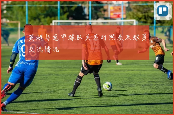 英超与意甲球队关系对照表及球员交流情况