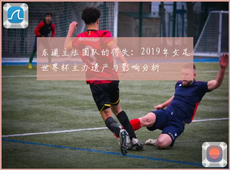 东道主法国队的得失：2019年女足世界杯主办遗产与影响分析
