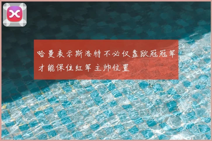 哈曼表示斯洛特不必仅靠欧冠冠军才能保住红军主帅位置