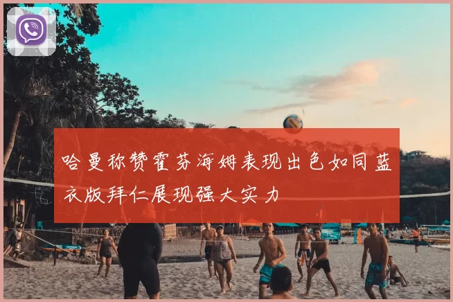 哈曼称赞霍芬海姆表现出色如同蓝衣版拜仁展现强大实力
