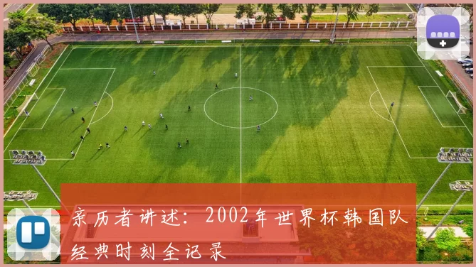 亲历者讲述:2002年世界杯韩国队经典时刻全记录