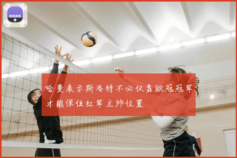 哈曼表示斯洛特不必仅靠欧冠冠军才能保住红军主帅位置