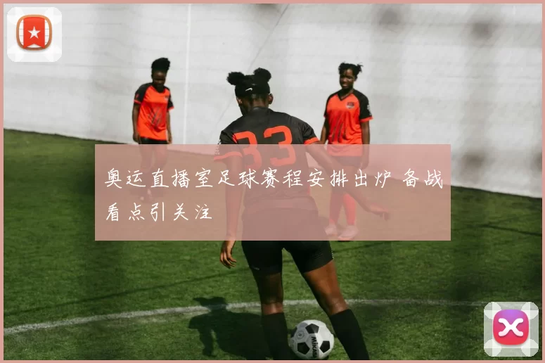 奥运直播室足球赛程安排出炉 备战看点引关注