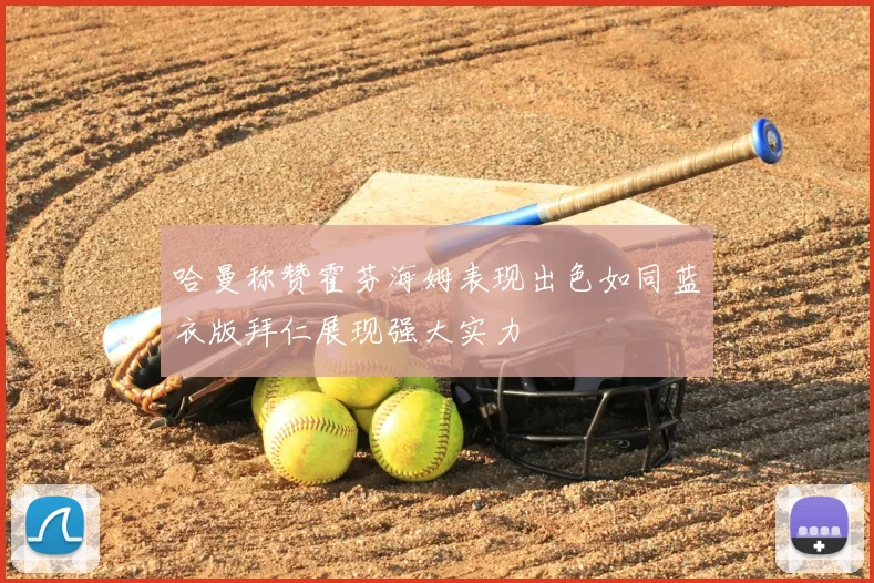 哈曼称赞霍芬海姆表现出色如同蓝衣版拜仁展现强大实力