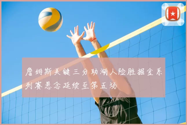 詹姆斯关键三分助湖人险胜掘金系列赛悬念延续至第五场