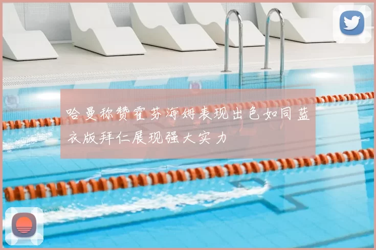 哈曼称赞霍芬海姆表现出色如同蓝衣版拜仁展现强大实力
