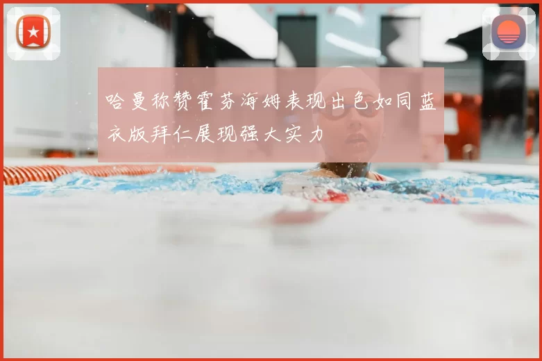 哈曼称赞霍芬海姆表现出色如同蓝衣版拜仁展现强大实力