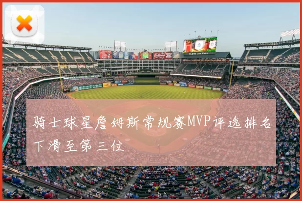 骑士球星詹姆斯常规赛MVP评选排名下滑至第三位