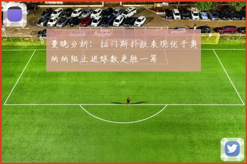 曼晚分析：拉门斯扑救表现优于奥纳纳阻止进球数更胜一筹