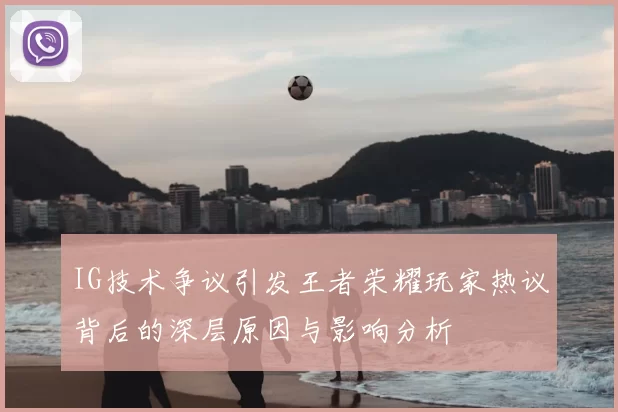 IG技术争议引发王者荣耀玩家热议背后的深层原因与影响分析