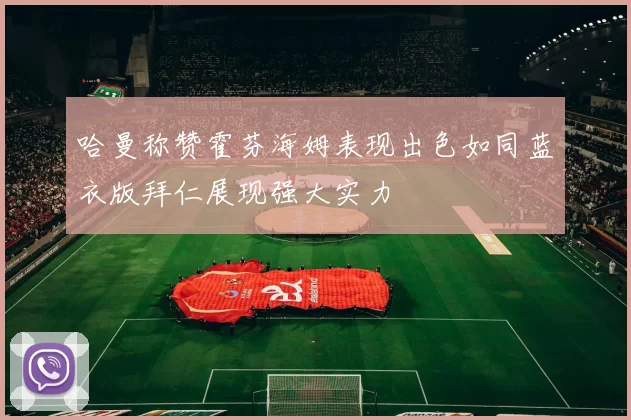 哈曼称赞霍芬海姆表现出色如同蓝衣版拜仁展现强大实力
