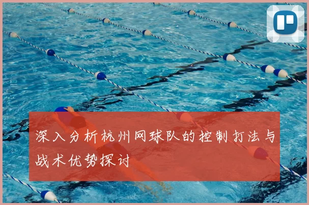 深入分析杭州网球队的控制打法与战术优势探讨
