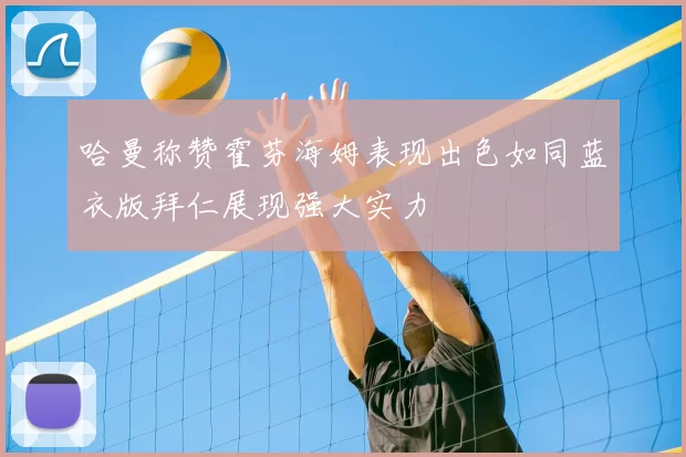 哈曼称赞霍芬海姆表现出色如同蓝衣版拜仁展现强大实力