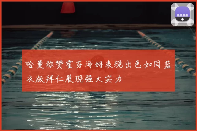 哈曼称赞霍芬海姆表现出色如同蓝衣版拜仁展现强大实力
