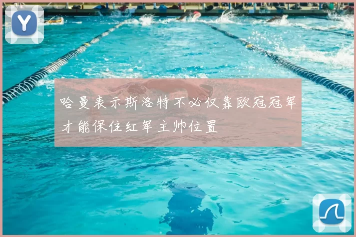 哈曼表示斯洛特不必仅靠欧冠冠军才能保住红军主帅位置