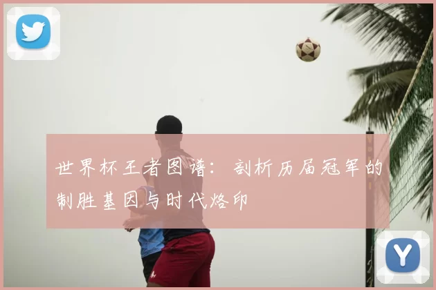 世界杯王者图谱：剖析历届冠军的制胜基因与时代烙印