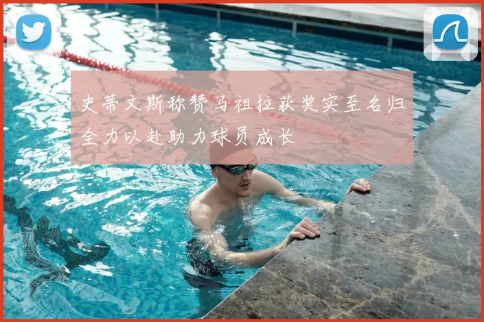 史蒂文斯称赞马祖拉获奖实至名归全力以赴助力球员成长