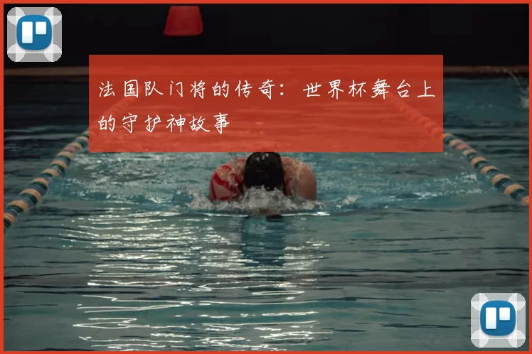 法国队门将的传奇：世界杯舞台上的守护神故事