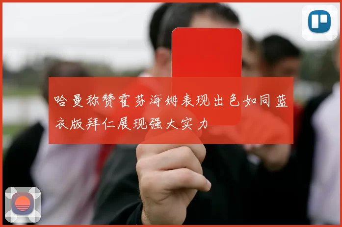 哈曼称赞霍芬海姆表现出色如同蓝衣版拜仁展现强大实力