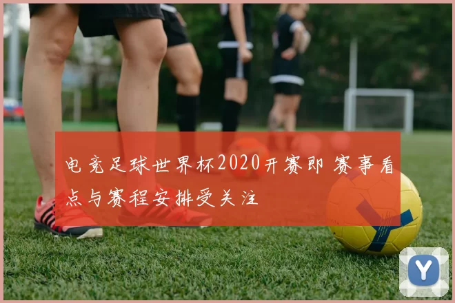 电竞足球世界杯2020开赛即 赛事看点与赛程安排受关注