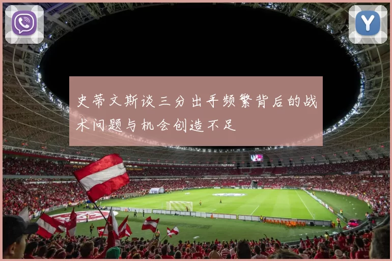 史蒂文斯谈三分出手频繁背后的战术问题与机会创造不足