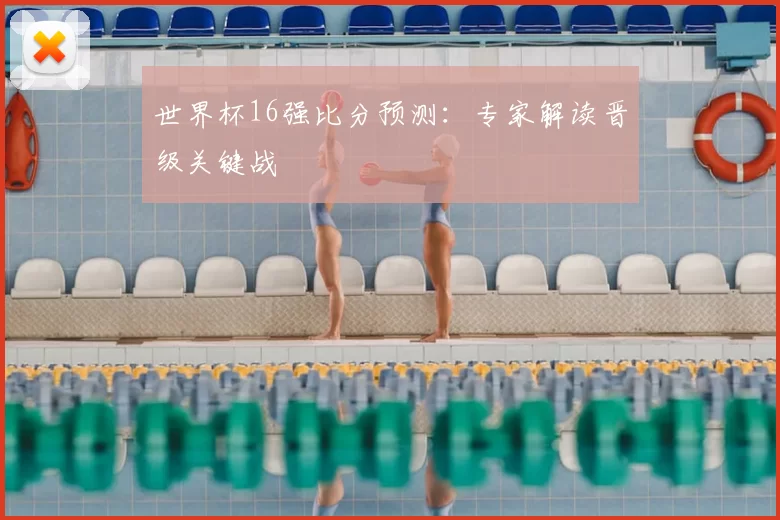 世界杯16强比分预测：专家解读晋级关键战