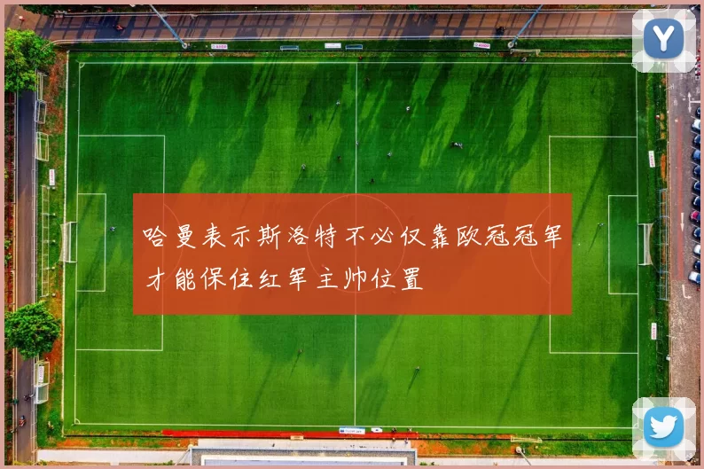 哈曼表示斯洛特不必仅靠欧冠冠军才能保住红军主帅位置