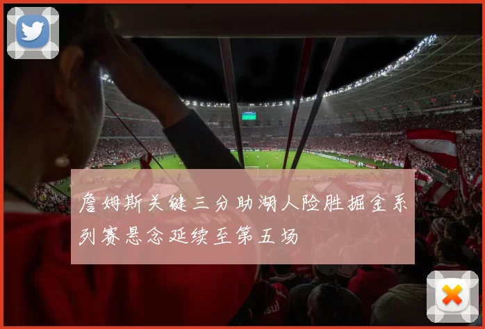詹姆斯关键三分助湖人险胜掘金系列赛悬念延续至第五场