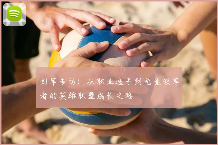 刘军专访：从职业选手到电竞领军者的英雄联盟成长之路