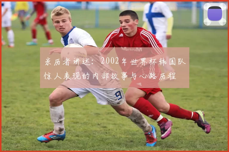 亲历者讲述：2002年世界杯韩国队惊人表现的内部故事与心路历程