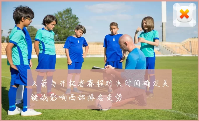 火箭与开拓者赛程对决时间确定关键战影响西部排名走势