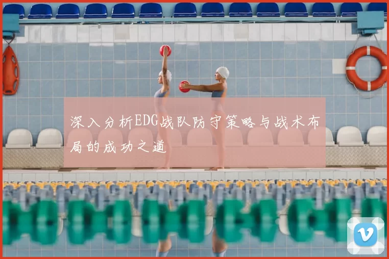 深入分析EDG战队防守策略与战术布局的成功之道