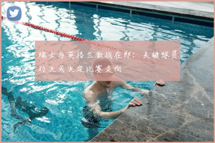 瑞士与英格兰激战在即:关键球员对决或决定比赛走向