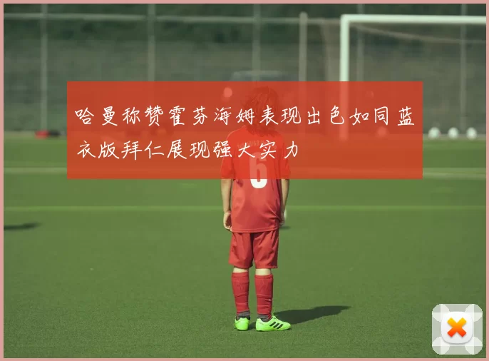 哈曼称赞霍芬海姆表现出色如同蓝衣版拜仁展现强大实力