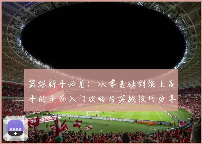 篮球新手必看:从零基础到场上高手的全面入门攻略与实战技巧分享