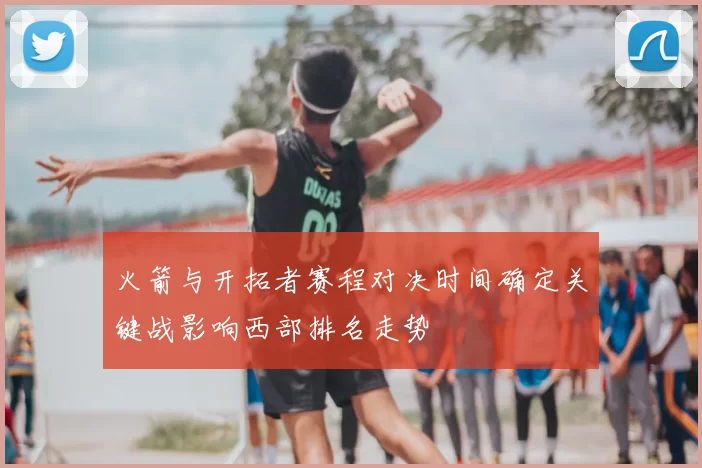 火箭与开拓者赛程对决时间确定关键战影响西部排名走势